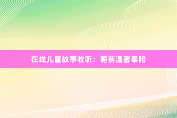 在线儿童故事收听:睡前温馨奉陪