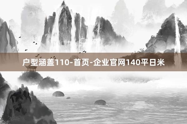 户型涵盖110-首页-企业官网140平日米