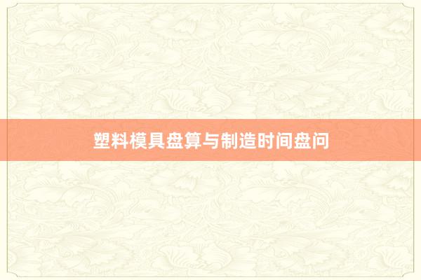 塑料模具盘算与制造时间盘问