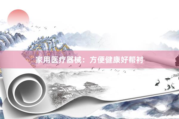家用医疗器械：方便健康好帮衬