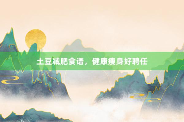 土豆减肥食谱，健康瘦身好聘任